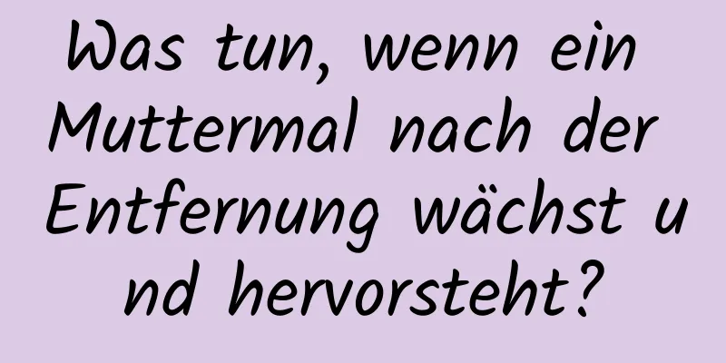 Was tun, wenn ein Muttermal nach der Entfernung wächst und hervorsteht?