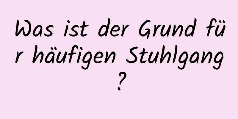 Was ist der Grund für häufigen Stuhlgang?