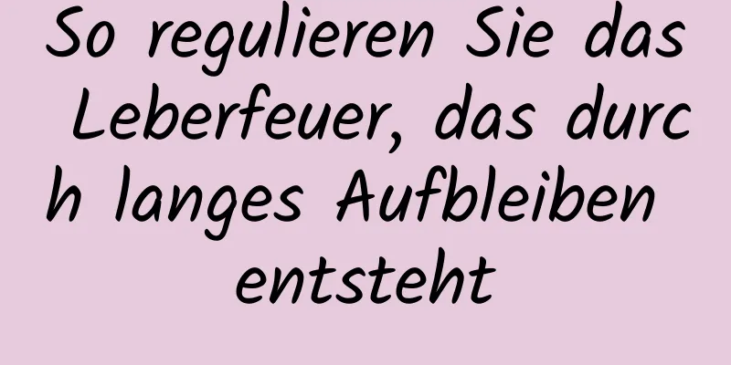 So regulieren Sie das Leberfeuer, das durch langes Aufbleiben entsteht