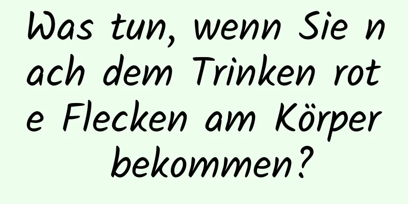 Was tun, wenn Sie nach dem Trinken rote Flecken am Körper bekommen?