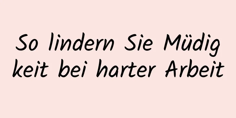 So lindern Sie Müdigkeit bei harter Arbeit