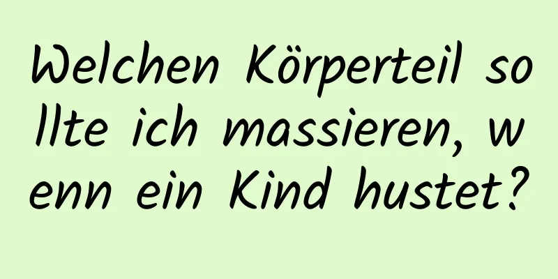 Welchen Körperteil sollte ich massieren, wenn ein Kind hustet?