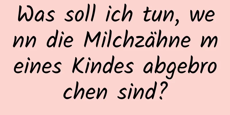 Was soll ich tun, wenn die Milchzähne meines Kindes abgebrochen sind?