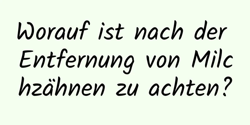 Worauf ist nach der Entfernung von Milchzähnen zu achten?