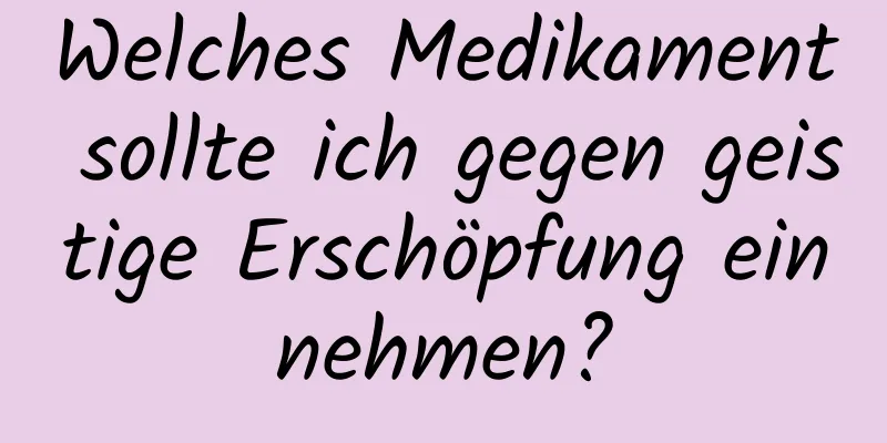 Welches Medikament sollte ich gegen geistige Erschöpfung einnehmen?