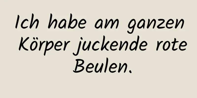 Ich habe am ganzen Körper juckende rote Beulen.