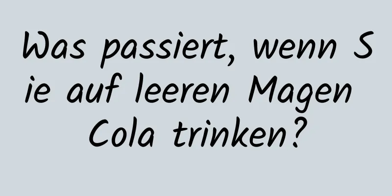 Was passiert, wenn Sie auf leeren Magen Cola trinken?