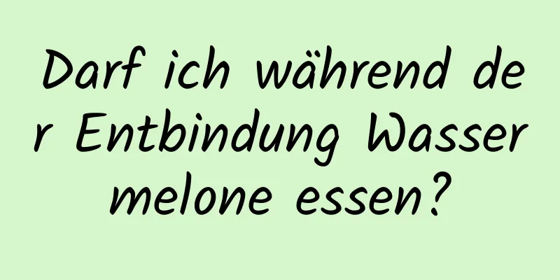 Darf ich während der Entbindung Wassermelone essen?