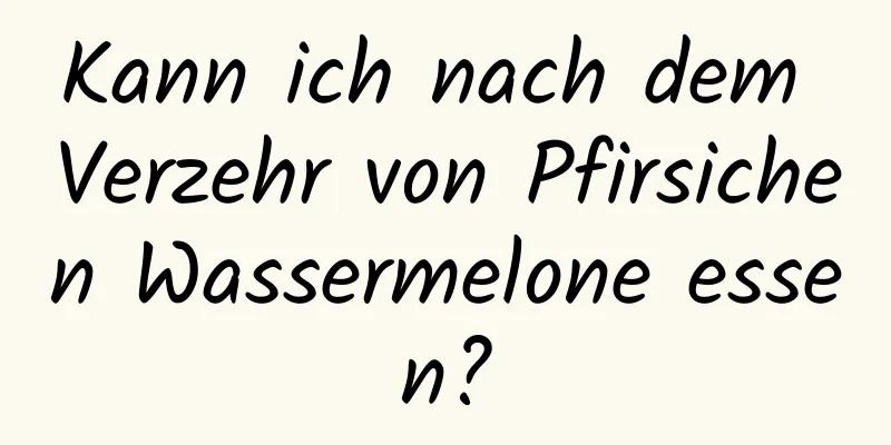 Kann ich nach dem Verzehr von Pfirsichen Wassermelone essen?