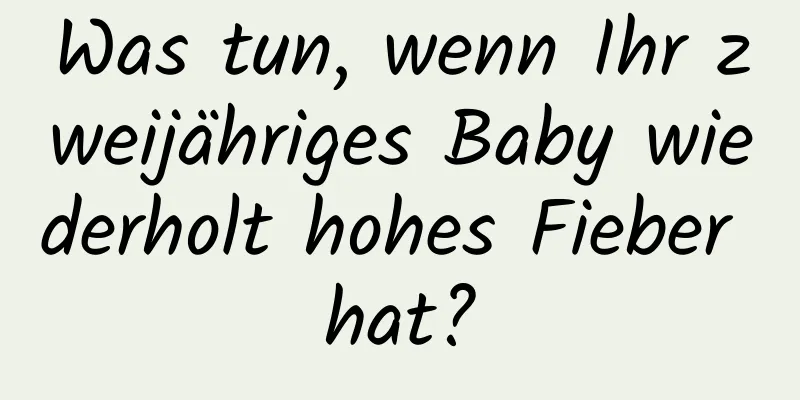 Was tun, wenn Ihr zweijähriges Baby wiederholt hohes Fieber hat?