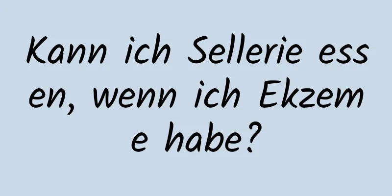 Kann ich Sellerie essen, wenn ich Ekzeme habe?