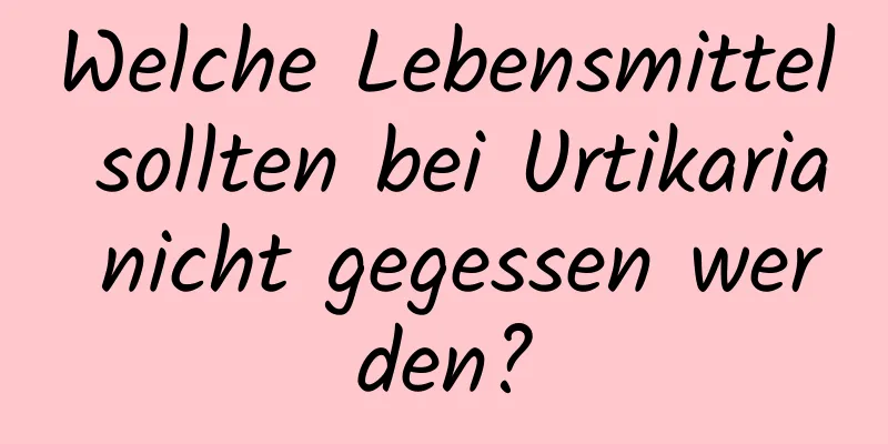 Welche Lebensmittel sollten bei Urtikaria nicht gegessen werden?