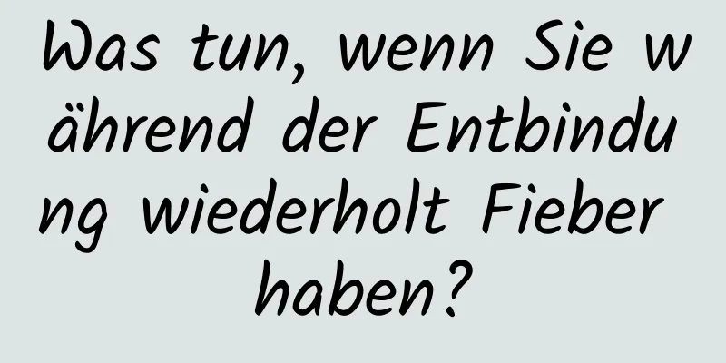 Was tun, wenn Sie während der Entbindung wiederholt Fieber haben?