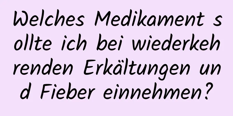 Welches Medikament sollte ich bei wiederkehrenden Erkältungen und Fieber einnehmen?