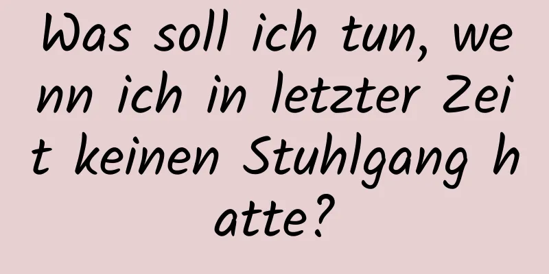 Was soll ich tun, wenn ich in letzter Zeit keinen Stuhlgang hatte?