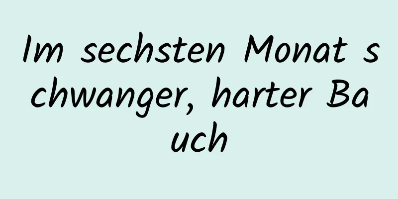 Im sechsten Monat schwanger, harter Bauch