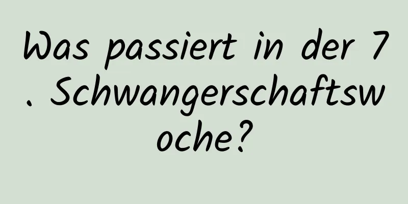 Was passiert in der 7. Schwangerschaftswoche?