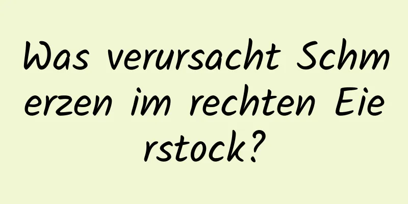 Was verursacht Schmerzen im rechten Eierstock?