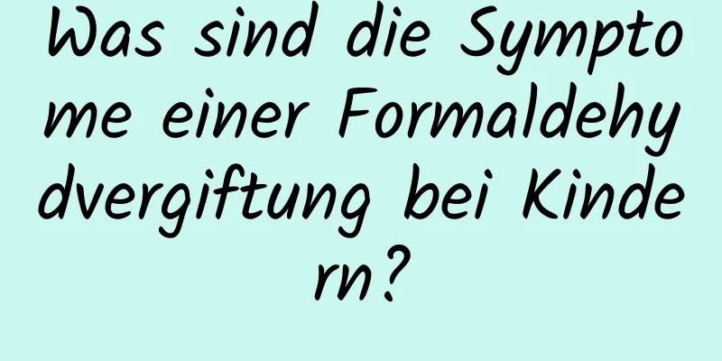 Was sind die Symptome einer Formaldehydvergiftung bei Kindern?