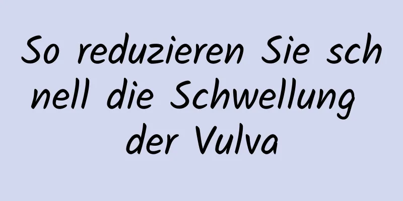 So reduzieren Sie schnell die Schwellung der Vulva