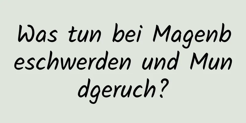 Was tun bei Magenbeschwerden und Mundgeruch?