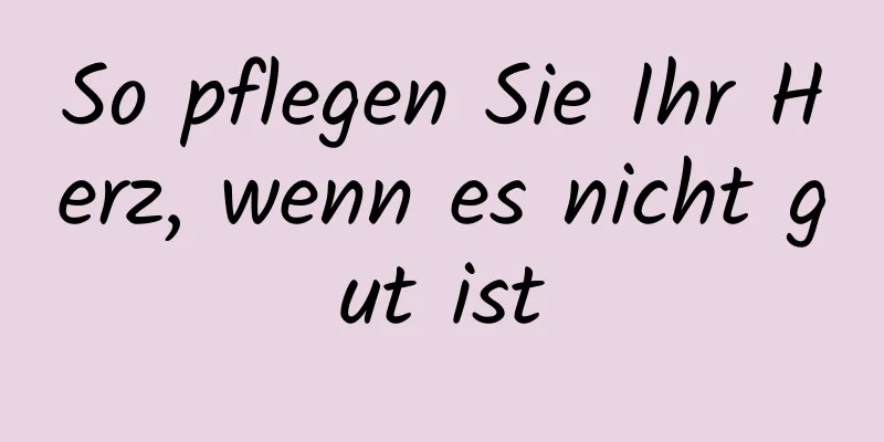 So pflegen Sie Ihr Herz, wenn es nicht gut ist