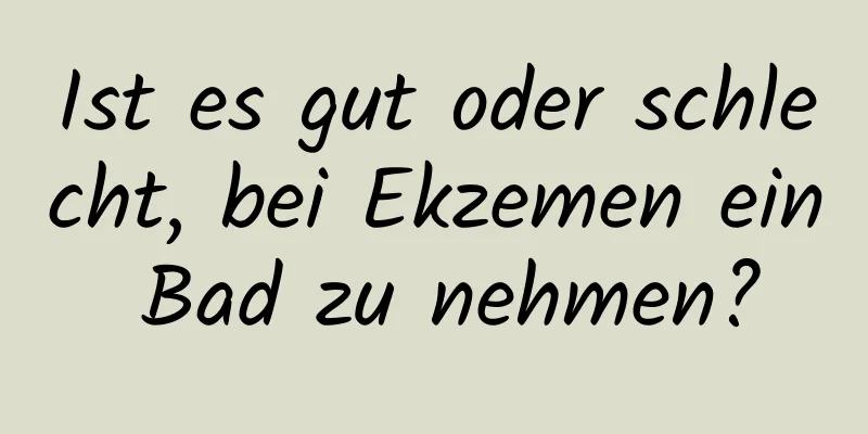 Ist es gut oder schlecht, bei Ekzemen ein Bad zu nehmen?