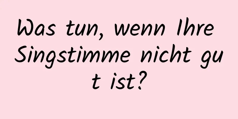 Was tun, wenn Ihre Singstimme nicht gut ist?