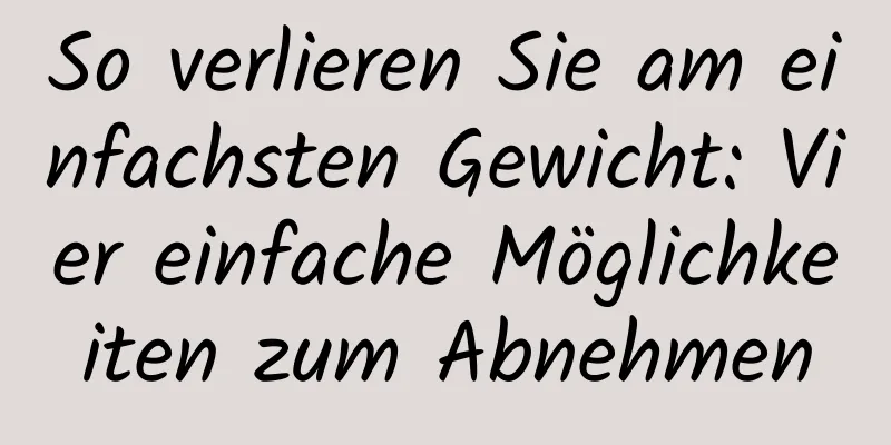 So verlieren Sie am einfachsten Gewicht: Vier einfache Möglichkeiten zum Abnehmen