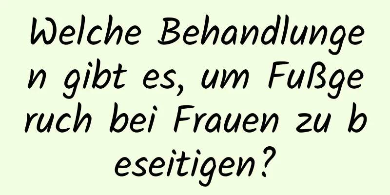 Welche Behandlungen gibt es, um Fußgeruch bei Frauen zu beseitigen?