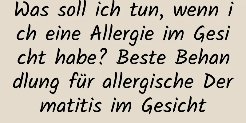 Was soll ich tun, wenn ich eine Allergie im Gesicht habe? Beste Behandlung für allergische Dermatitis im Gesicht