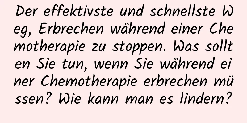 Der effektivste und schnellste Weg, Erbrechen während einer Chemotherapie zu stoppen. Was sollten Sie tun, wenn Sie während einer Chemotherapie erbrechen müssen? Wie kann man es lindern?