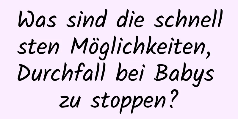 Was sind die schnellsten Möglichkeiten, Durchfall bei Babys zu stoppen?