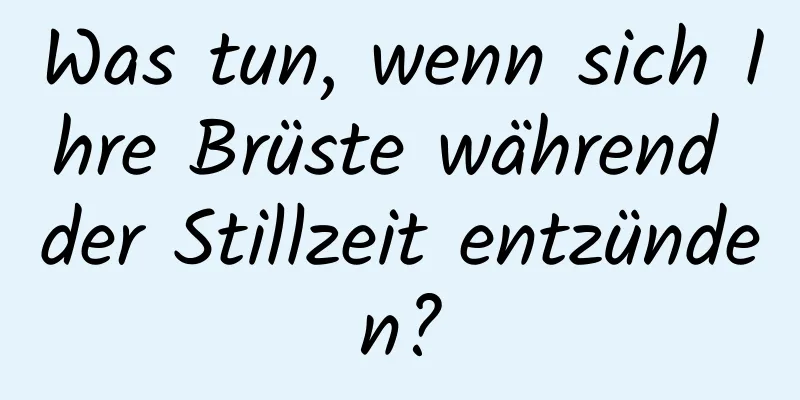 Was tun, wenn sich Ihre Brüste während der Stillzeit entzünden?