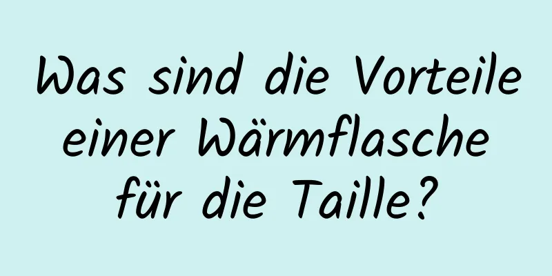 Was sind die Vorteile einer Wärmflasche für die Taille?