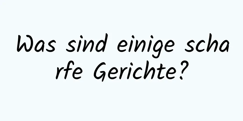 Was sind einige scharfe Gerichte?