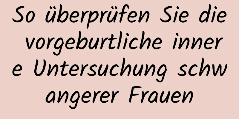 So überprüfen Sie die vorgeburtliche innere Untersuchung schwangerer Frauen