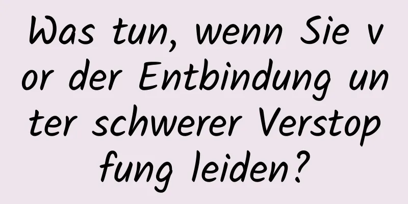 Was tun, wenn Sie vor der Entbindung unter schwerer Verstopfung leiden?