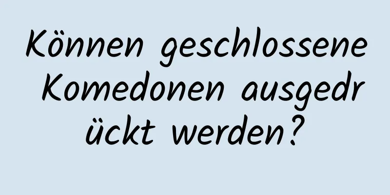 Können geschlossene Komedonen ausgedrückt werden?