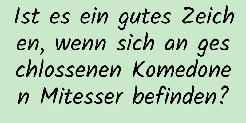 Ist es ein gutes Zeichen, wenn sich an geschlossenen Komedonen Mitesser befinden?