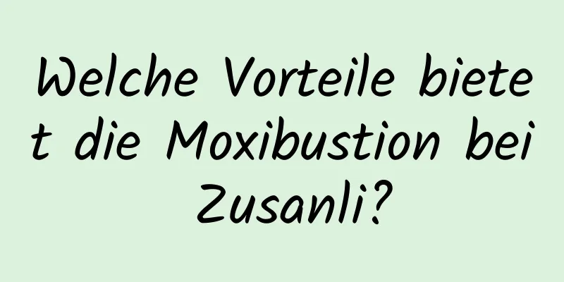 Welche Vorteile bietet die Moxibustion bei Zusanli?