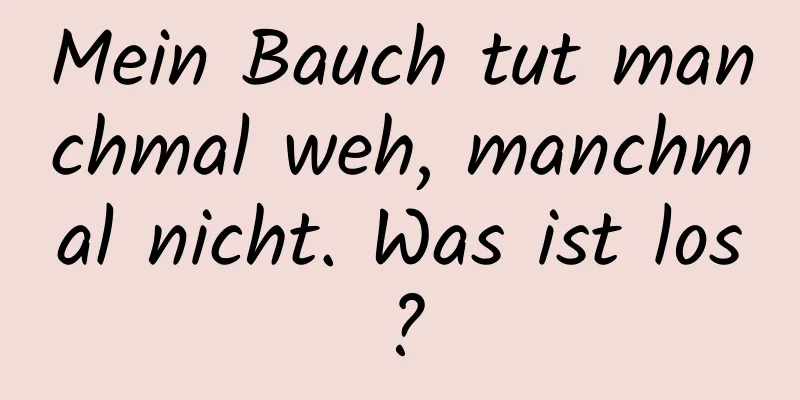 Mein Bauch tut manchmal weh, manchmal nicht. Was ist los?