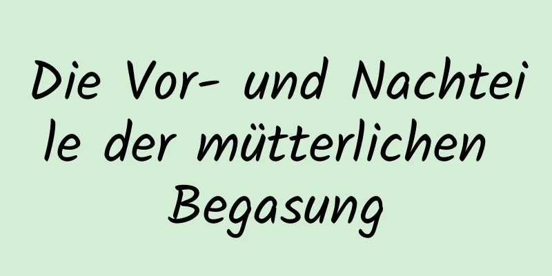 Die Vor- und Nachteile der mütterlichen Begasung