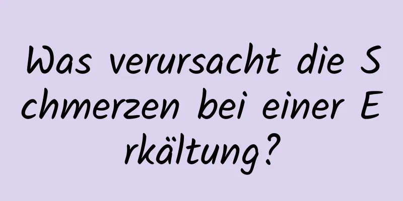 Was verursacht die Schmerzen bei einer Erkältung?