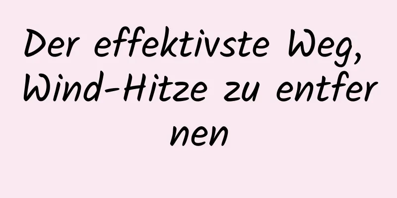 Der effektivste Weg, Wind-Hitze zu entfernen