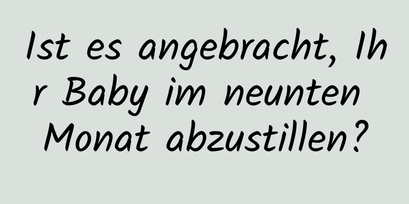 Ist es angebracht, Ihr Baby im neunten Monat abzustillen?