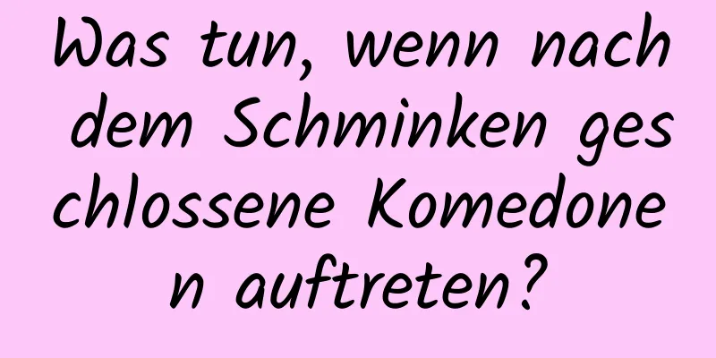 Was tun, wenn nach dem Schminken geschlossene Komedonen auftreten?