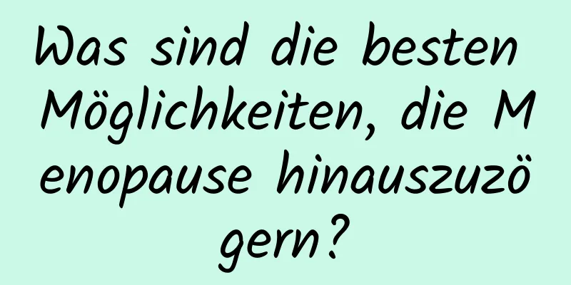 Was sind die besten Möglichkeiten, die Menopause hinauszuzögern?