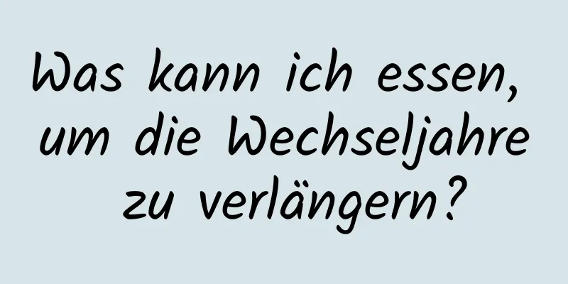 Was kann ich essen, um die Wechseljahre zu verlängern?