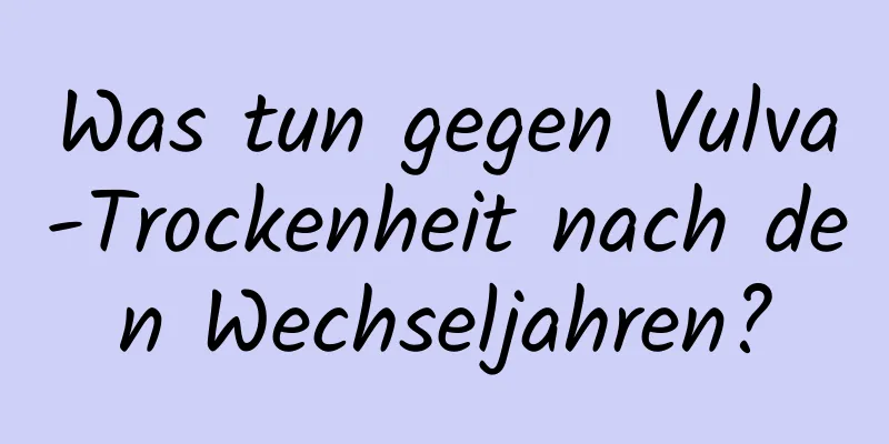 Was tun gegen Vulva-Trockenheit nach den Wechseljahren?